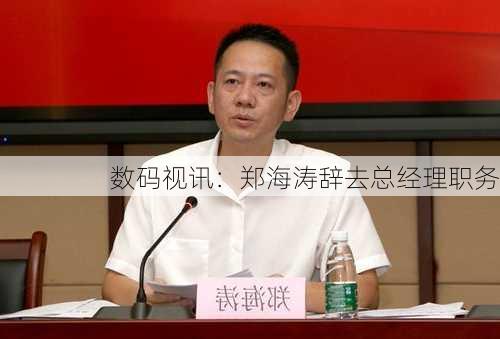 数码视讯：郑海涛辞去总经理职务