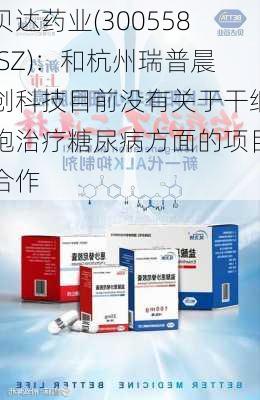 贝达药业(300558.SZ)：和杭州瑞普晨创科技目前没有关于干细胞治疗糖尿病方面的项目合作